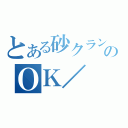 とある砂クランのＯＫ／（）