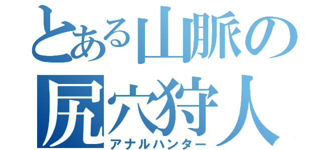 とある山脈の尻穴狩人（アナルハンター）