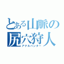 とある山脈の尻穴狩人（アナルハンター）