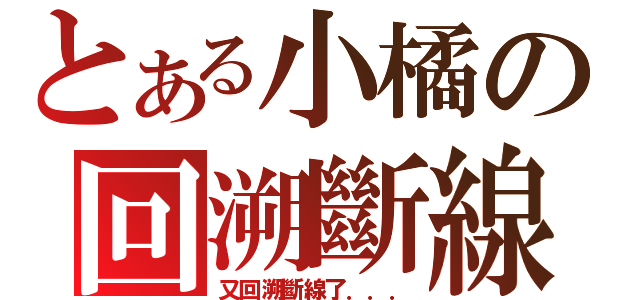 とある小橘の回溯斷線（神）（又回溯斷線了．．．）