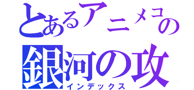 とあるアニメコスモスの銀河の攻撃（インデックス）