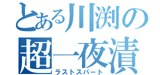 とある川渕の超一夜漬（ラストスパート）