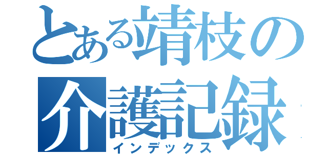 とある靖枝の介護記録（インデックス）