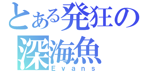 とある発狂の深海魚（Ｅｖａｎｓ）