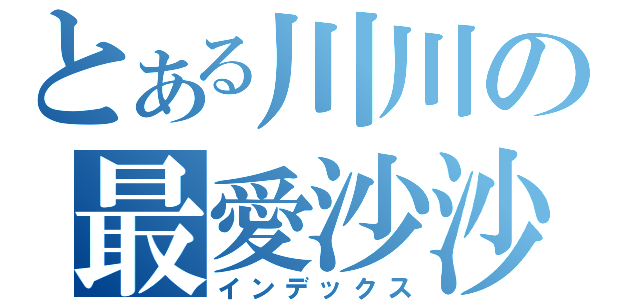 とある川川の最愛沙沙（インデックス）