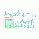 とあるグループの集団会話（アニメトーク）