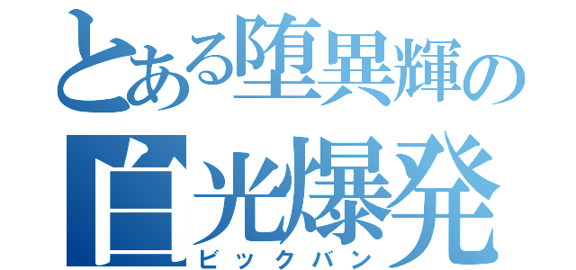 とある堕異輝の白光爆発（ビックバン）