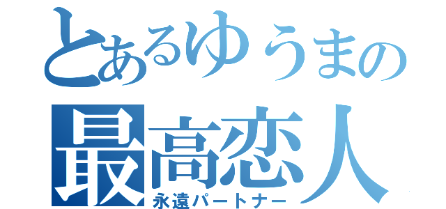 とあるゆうまの最高恋人（永遠パートナー）