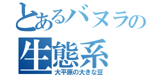 とあるバヌラの生態系（大平原の大きな豆）