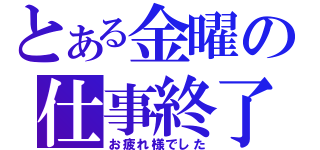 とある金曜の仕事終了時間（お疲れ様でした）