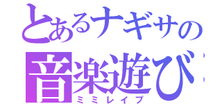 とあるナギサの音楽遊び（ミミレイプ）