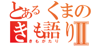 とあるくまのきも語りⅡ（きもがたり）