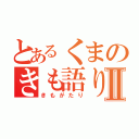 とあるくまのきも語りⅡ（きもがたり）