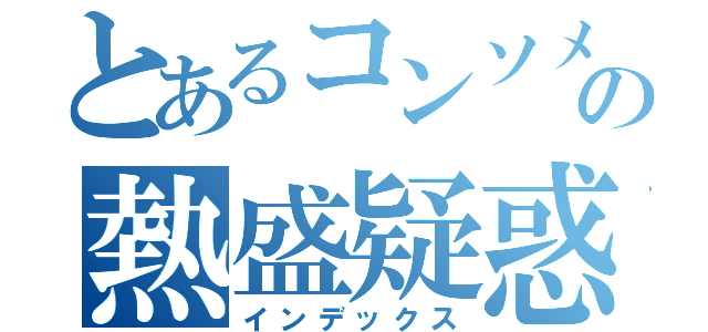 とあるコンソメの熱盛疑惑（インデックス）