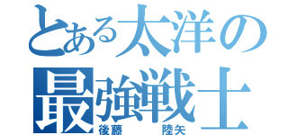 とある太洋の最強戦士（後藤   陸矢）