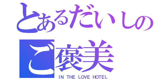 とあるだいしのご褒美（ＩＮ ＴＨＥ ＬＯＶＥ ＨＯＴＥＬ）