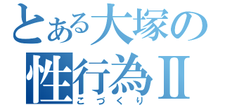 とある大塚の性行為Ⅱ（こづくり）