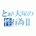 とある大塚の性行為Ⅱ（こづくり）