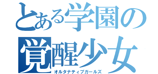 とある学園の覚醒少女（オルタナティブガールズ）