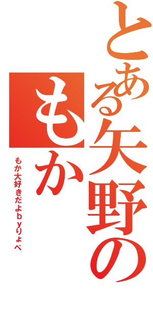 とある矢野のもかⅡ（もか大好きだよｂｙりょぺ）