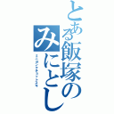 とある飯塚のみにとし（ミニヨンクチョットスキ）