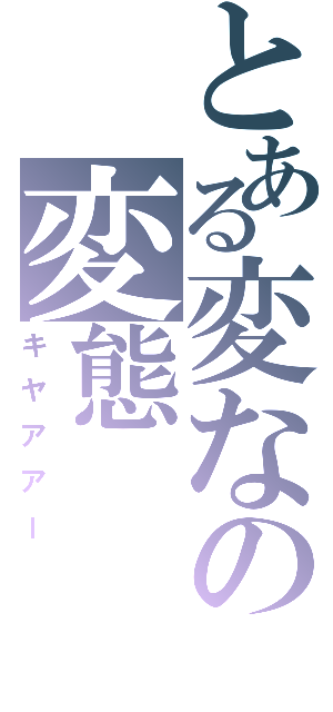 とある変なの変態（キヤアアー）