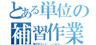 とある単位の補習作業（死んでくる…０（：３ ）〜 ＿（：３」∠）＿）