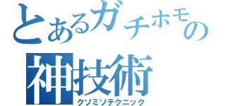 とあるガチホモの神技術（クソミソテクニック）