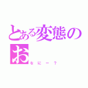 とある変態のお（なにー？）