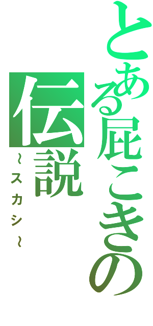 とある屁こきの伝説（～スカシ～）