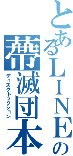 とあるＬＩＮＥ の蔕滅団本部（ディスクトラクション）