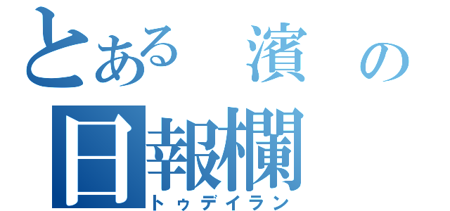 とある 濱 の日報欄（トゥデイラン）