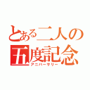 とある二人の五度記念日（アニバーサリー）