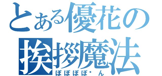 とある優花の挨拶魔法（ぽぽぽぽ〜ん）