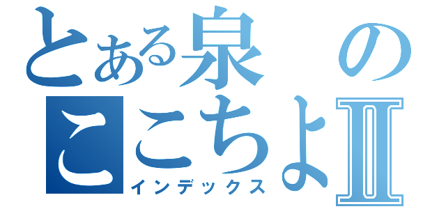 とある泉のここちよいⅡ（インデックス）