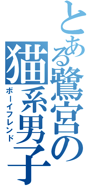 とある鷺宮の猫系男子（ボーイフレンド）