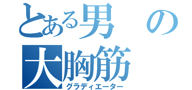 とある男の大胸筋（グラディエーター）