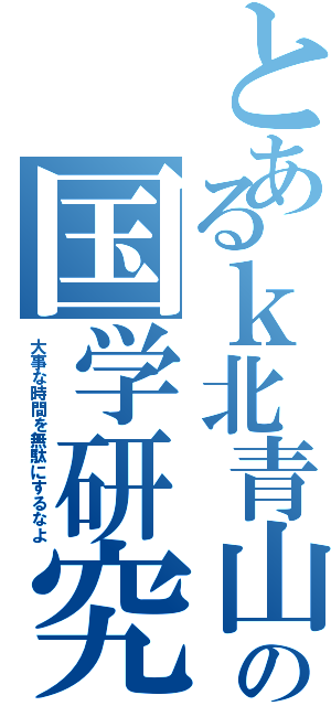 とあるｋ北青山の国学研究（大事な時間を無駄にするなよ）