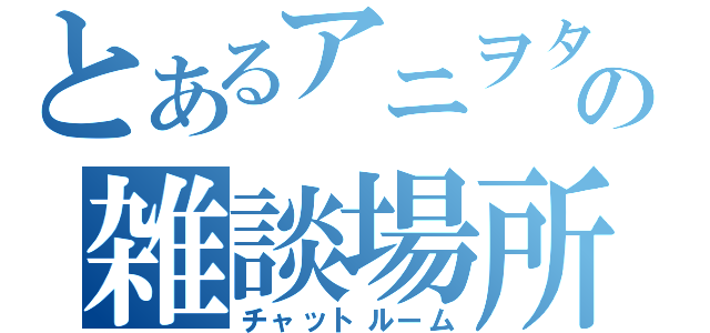 とあるアニヲタの雑談場所（チャットルーム）