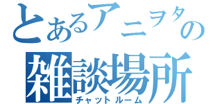 とあるアニヲタの雑談場所（チャットルーム）