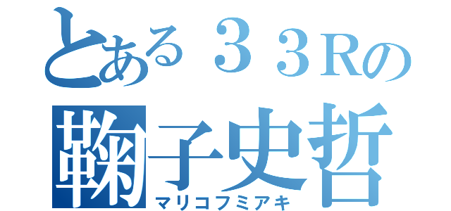 とある３３Ｒの鞠子史哲（マリコフミアキ）