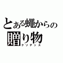 とある蠅からの贈り物（クソデッス）