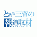 とある三留の報道取材（インタビュー）