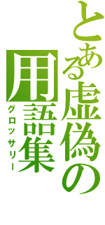 とある虚偽の用語集（グロッサリー）