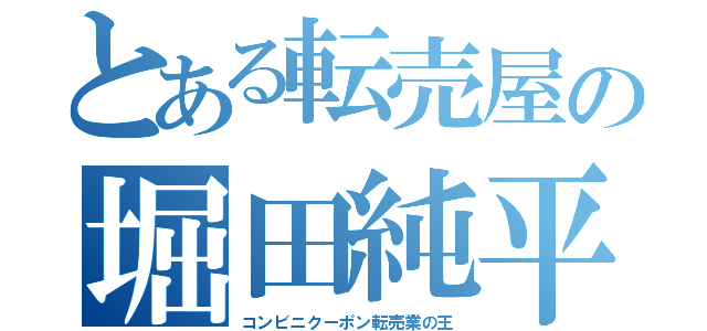 とある転売屋の堀田純平（コンビニクーポン転売業の王）