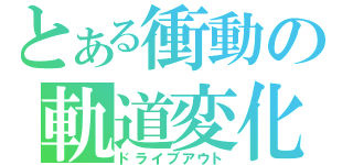 とある衝動の軌道変化（ドライブアウト）