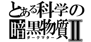 とある科学の暗黒物質Ⅱ（ダークマター）