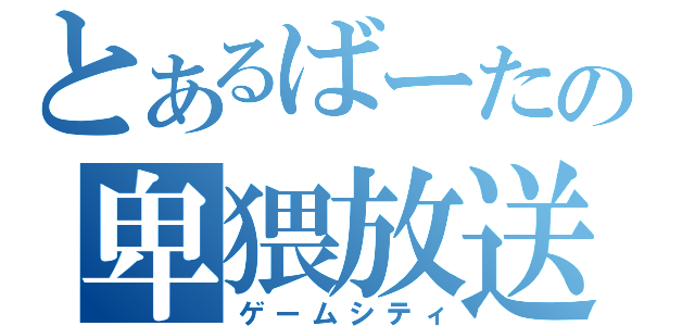 とあるばーたの卑猥放送（ゲームシティ）