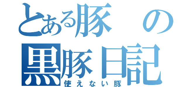 とある豚の黒豚日記（使えない豚）