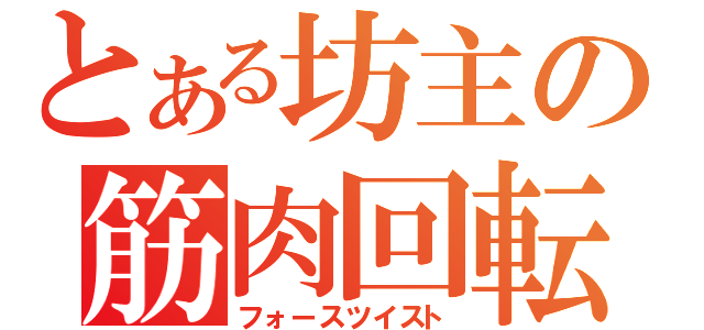 とある坊主の筋肉回転（フォースツイスト）